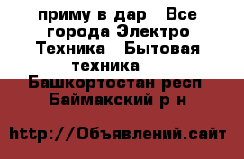 приму в дар - Все города Электро-Техника » Бытовая техника   . Башкортостан респ.,Баймакский р-н